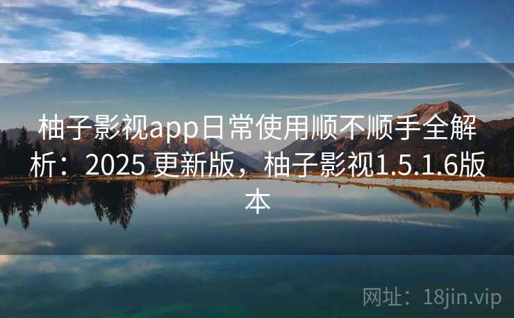 柚子影视app日常使用顺不顺手全解析：2025 更新版，柚子影视1.5.1.6版本  第1张