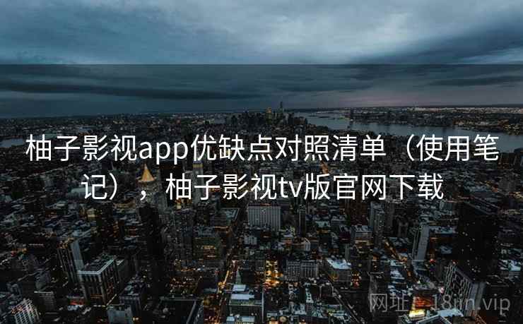 柚子影视app优缺点对照清单（使用笔记），柚子影视tv版官网下载  第2张