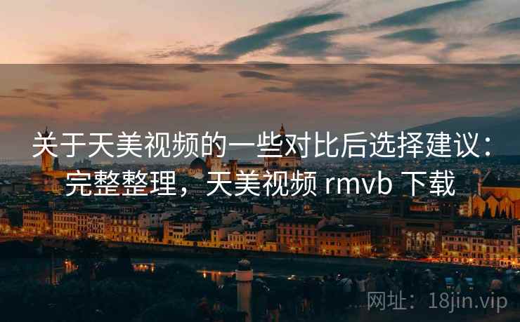 关于天美视频的一些对比后选择建议：完整整理，天美视频 rmvb 下载  第1张