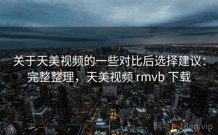 关于天美视频的一些对比后选择建议：完整整理，天美视频 rmvb 下载  第2张