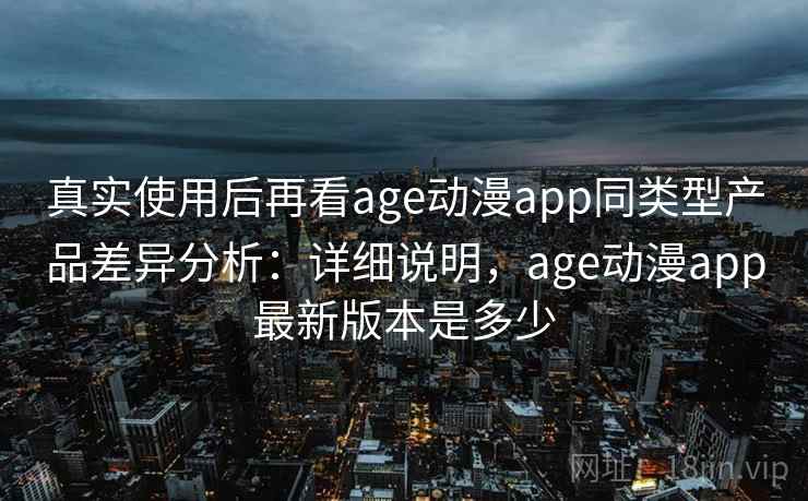 真实使用后再看age动漫app同类型产品差异分析：详细说明，age动漫app最新版本是多少  第2张