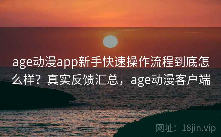 age动漫app新手快速操作流程到底怎么样？真实反馈汇总，age动漫客户端  第1张