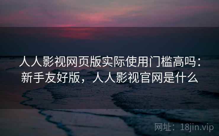人人影视网页版实际使用门槛高吗：新手友好版，人人影视官网是什么  第2张