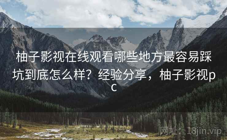 柚子影视在线观看哪些地方最容易踩坑到底怎么样？经验分享，柚子影视pc  第2张