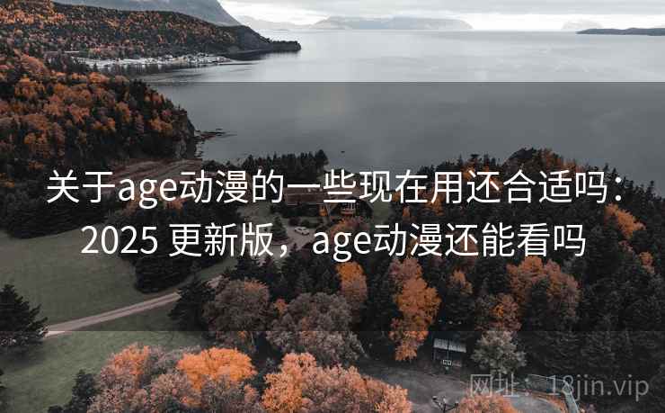 关于age动漫的一些现在用还合适吗：2025 更新版，age动漫还能看吗  第1张