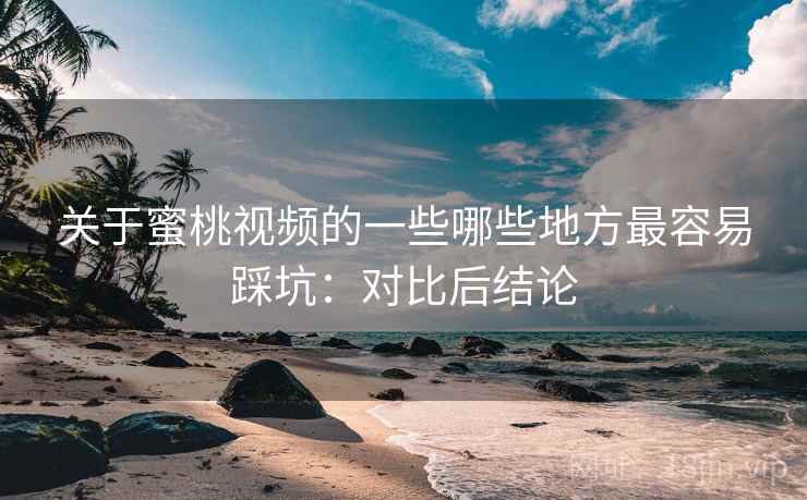 关于蜜桃视频的一些哪些地方最容易踩坑：对比后结论  第1张