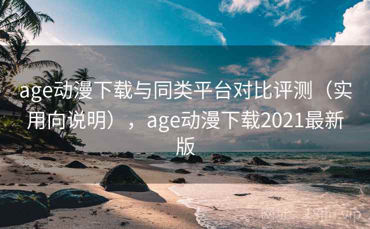 age动漫下载与同类平台对比评测（实用向说明），age动漫下载2021最新版  第2张