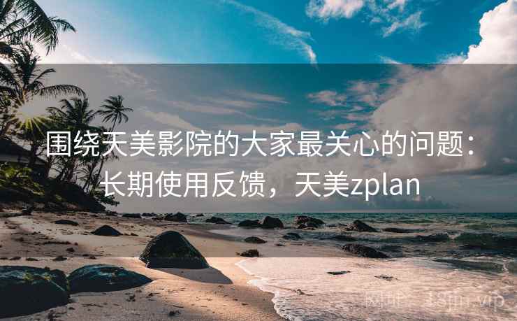 围绕天美影院的大家最关心的问题：长期使用反馈，天美zplan  第2张