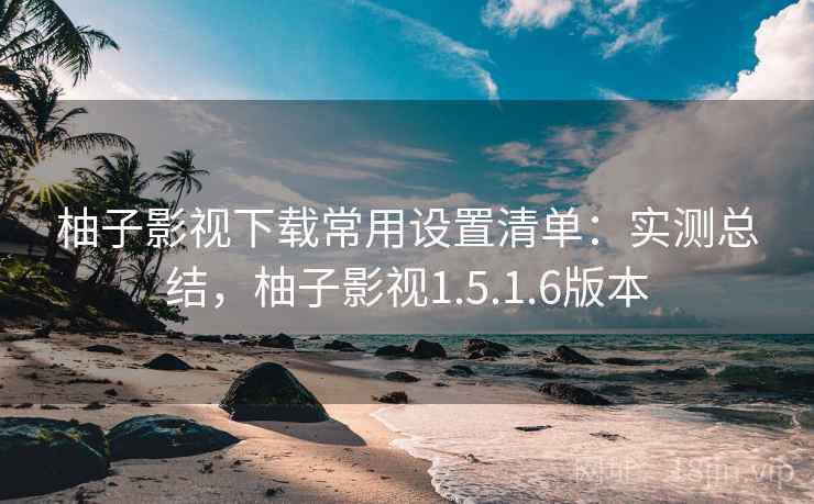 柚子影视下载常用设置清单:实测总结,柚子影视1.5.1.6版本 第1张 柚子影视下载常用设置清单:实测总结,柚子影视1.5.1.6版本 第1张