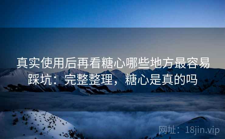 真实使用后再看糖心哪些地方最容易踩坑:完整整理,糖心是真的吗 第2张 真实使用后再看糖心哪些地方最容易踩坑:完整整理,糖心是真的吗 第2张