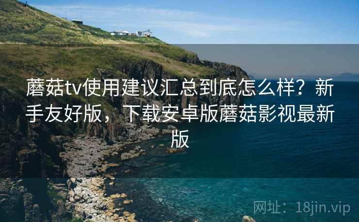 蘑菇tv使用建议汇总到底怎么样?新手友好版,下载安卓版蘑菇影视最新版 第2张 蘑菇tv使用建议汇总到底怎么样?新手友好版,下载安卓版蘑菇影视最新版 第2张