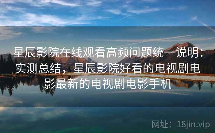 星辰影院在线观看高频问题统一说明：实测总结，星辰影院好看的电视剧电影最新的电视剧电影手机  第2张