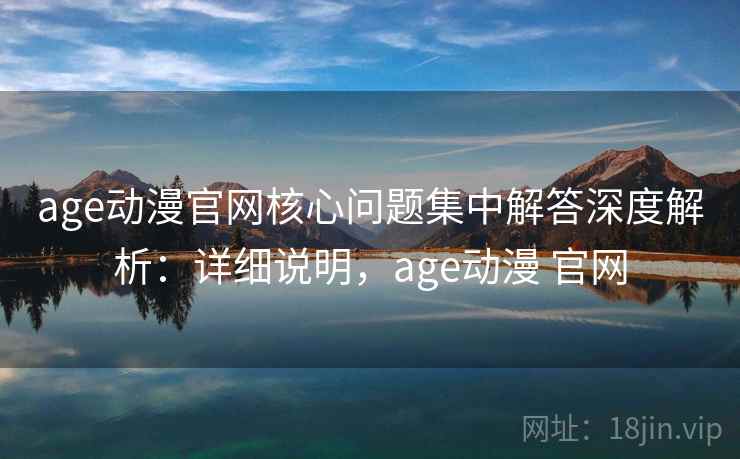 age动漫官网核心问题集中解答深度解析:详细说明,age动漫 官网 第2张 age动漫官网核心问题集中解答深度解析:详细说明,age动漫 官网 第2张