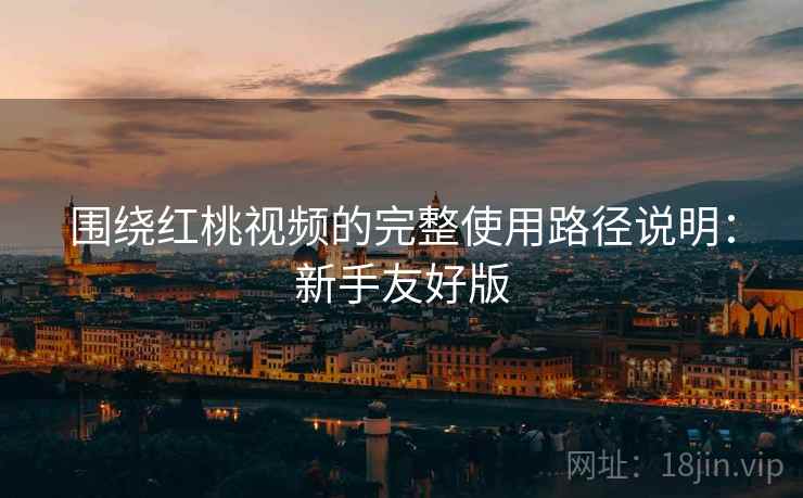 围绕红桃视频的完整使用路径说明：新手友好版