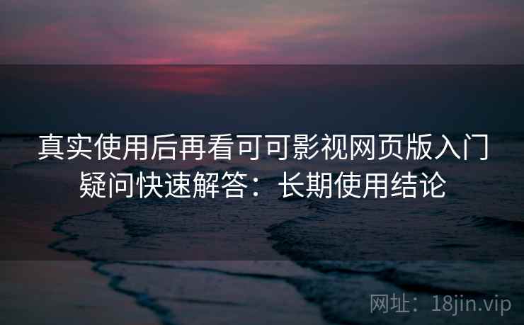 真实使用后再看可可影视网页版入门疑问快速解答：长期使用结论  第2张