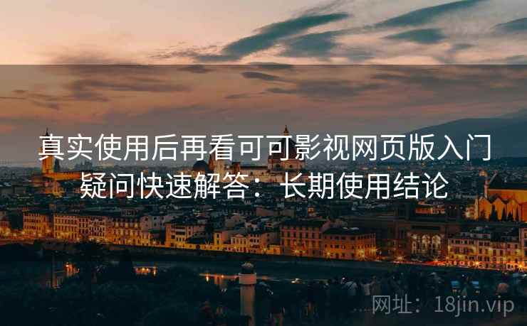 真实使用后再看可可影视网页版入门疑问快速解答：长期使用结论