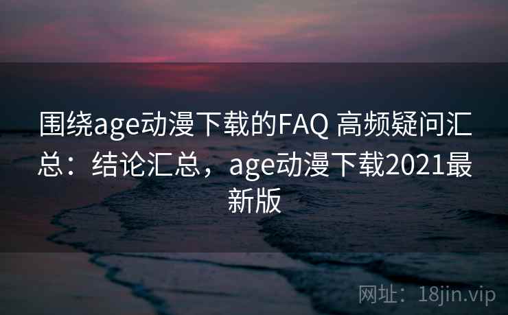 围绕age动漫下载的FAQ 高频疑问汇总：结论汇总，age动漫下载2021最新版