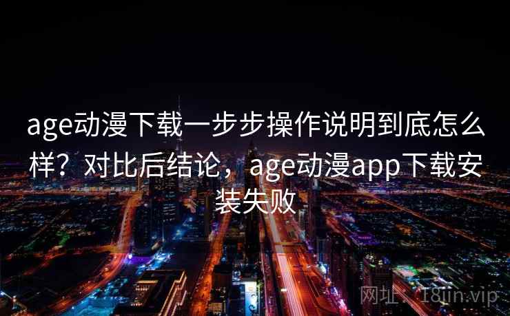 age动漫下载一步步操作说明到底怎么样？对比后结论，age动漫app下载安装失败