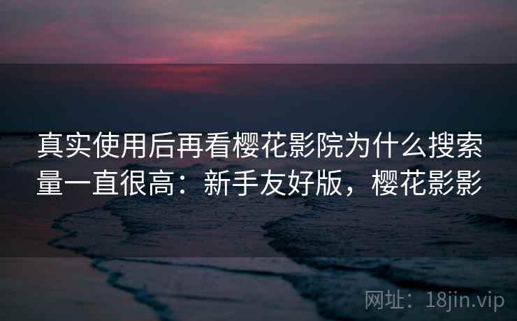 真实使用后再看樱花影院为什么搜索量一直很高：新手友好版，樱花影影