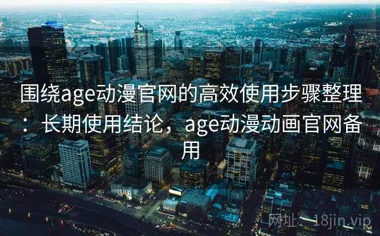 围绕age动漫官网的高效使用步骤整理：长期使用结论，age动漫动画官网备用  第2张
