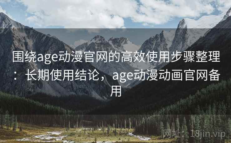 围绕age动漫官网的高效使用步骤整理：长期使用结论，age动漫动画官网备用
