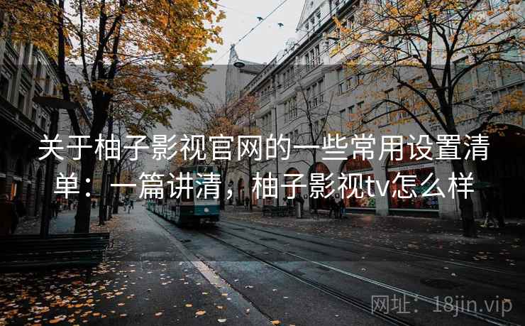关于柚子影视官网的一些常用设置清单:一篇讲清,柚子影视tv怎么样 第2张 关于柚子影视官网的一些常用设置清单:一篇讲清,柚子影视tv怎么样 第2张