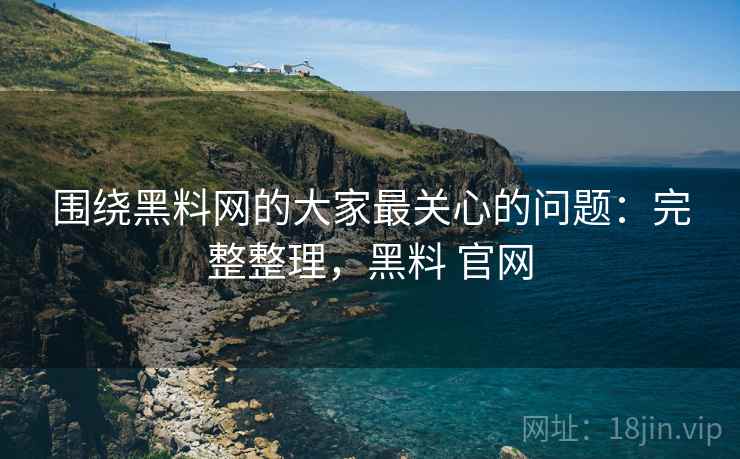 围绕黑料网的大家最关心的问题:完整整理,黑料 官网 第2张 围绕黑料网的大家最关心的问题:完整整理,黑料 官网 第2张