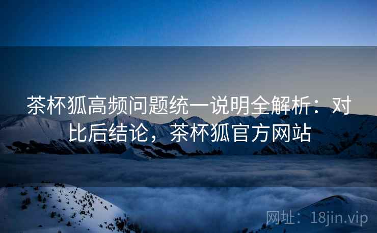 茶杯狐高频问题统一说明全解析：对比后结论，茶杯狐官方网站  第1张