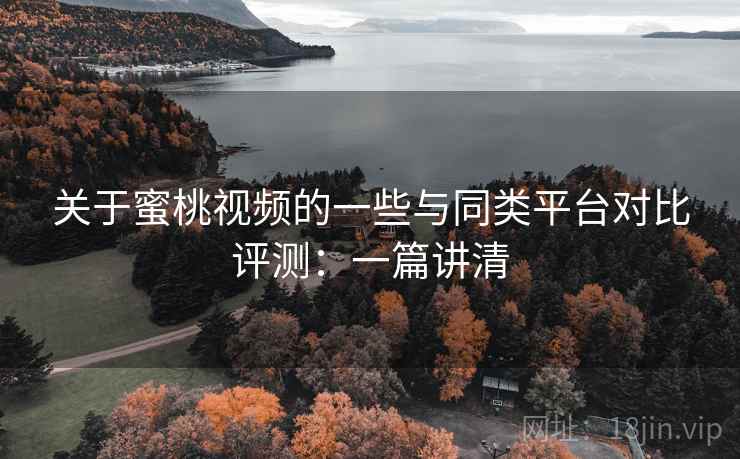 关于蜜桃视频的一些与同类平台对比评测：一篇讲清