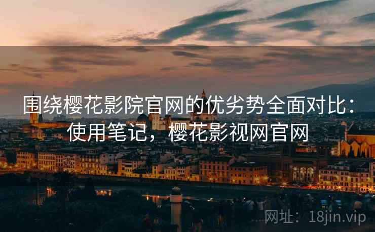 围绕樱花影院官网的优劣势全面对比：使用笔记，樱花影视网官网  第2张