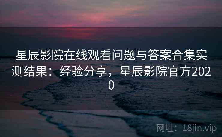 星辰影院在线观看问题与答案合集实测结果：经验分享，星辰影院官方2020