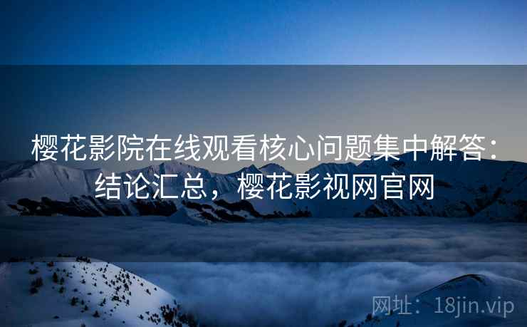 樱花影院在线观看核心问题集中解答：结论汇总，樱花影视网官网