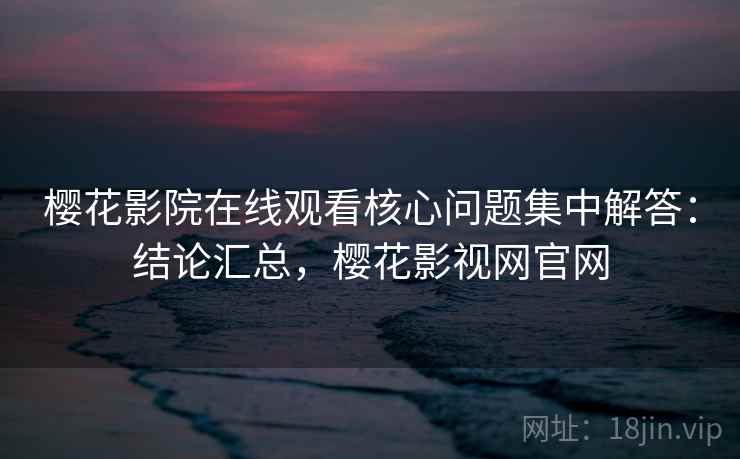 樱花影院在线观看核心问题集中解答：结论汇总，樱花影视网官网  第2张