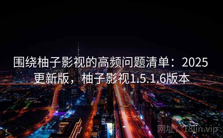 围绕柚子影视的高频问题清单：2025 更新版，柚子影视1.5.1.6版本  第2张