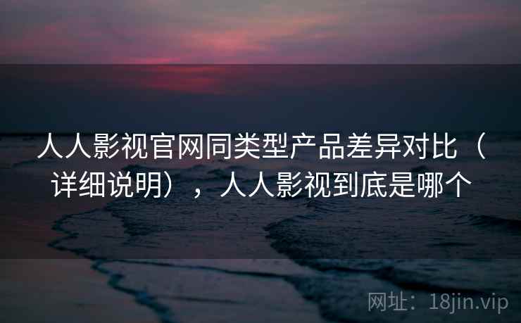 人人影视官网同类型产品差异对比（详细说明），人人影视到底是哪个  第2张