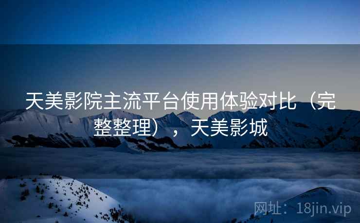 天美影院主流平台使用体验对比(完整整理),天美影城 第2张 天美影院主流平台使用体验对比(完整整理),天美影城 第2张
