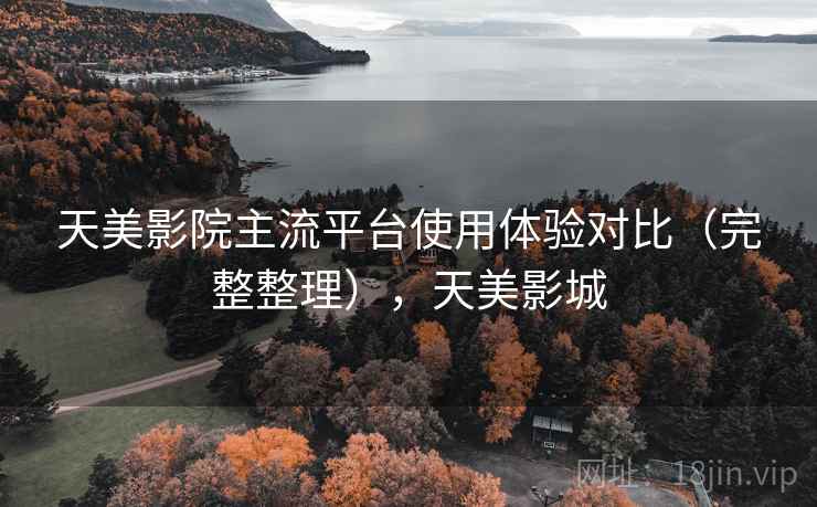 天美影院主流平台使用体验对比(完整整理),天美影城 第1张 天美影院主流平台使用体验对比(完整整理),天美影城 第1张