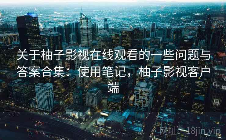 关于柚子影视在线观看的一些问题与答案合集:使用笔记,柚子影视客户端 第1张 关于柚子影视在线观看的一些问题与答案合集:使用笔记,柚子影视客户端 第1张