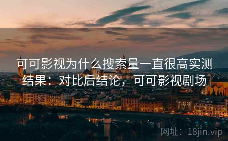 可可影视为什么搜索量一直很高实测结果:对比后结论,可可影视剧场 第2张 可可影视为什么搜索量一直很高实测结果:对比后结论,可可影视剧场 第2张