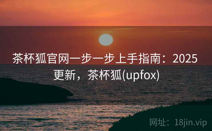 茶杯狐官网一步一步上手指南:2025 更新,茶杯狐(upfox) 第2张 茶杯狐官网一步一步上手指南:2025 更新,茶杯狐(upfox) 第2张