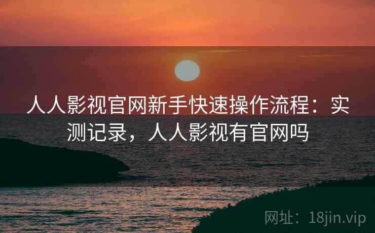 人人影视官网新手快速操作流程：实测记录，人人影视有官网吗  第1张