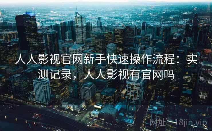人人影视官网新手快速操作流程：实测记录，人人影视有官网吗  第2张