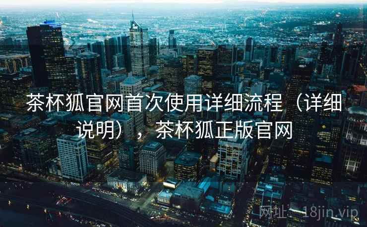 茶杯狐官网首次使用详细流程（详细说明），茶杯狐正版官网