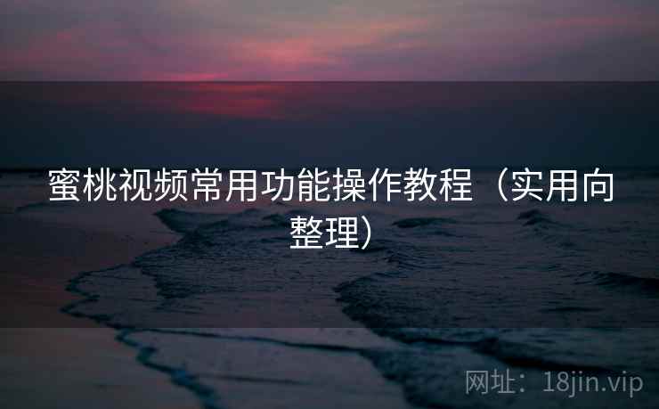 蜜桃视频常用功能操作教程（实用向整理）  第1张