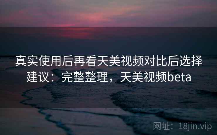 真实使用后再看天美视频对比后选择建议:完整整理,天美视频beta 第1张 真实使用后再看天美视频对比后选择建议:完整整理,天美视频beta 第1张