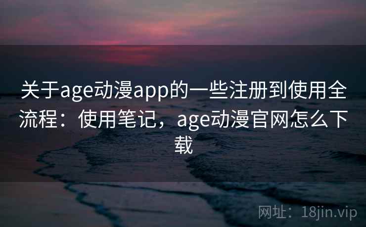 关于age动漫app的一些注册到使用全流程：使用笔记，age动漫官网怎么下载