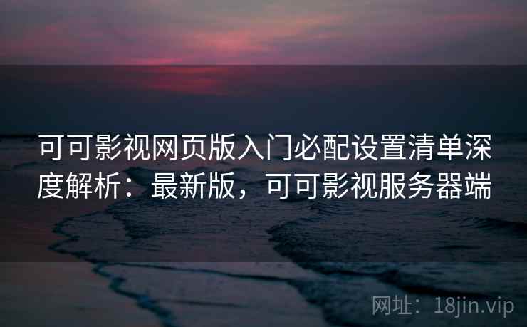 可可影视网页版入门必配设置清单深度解析:最新版,可可影视服务器端 第2张 可可影视网页版入门必配设置清单深度解析:最新版,可可影视服务器端 第2张