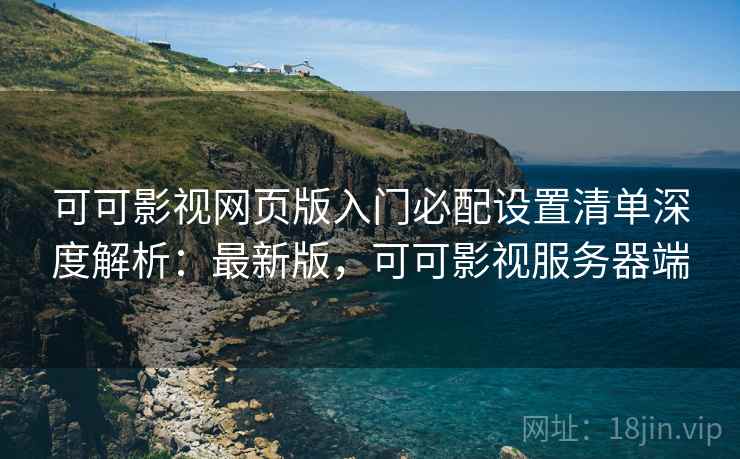 可可影视网页版入门必配设置清单深度解析:最新版,可可影视服务器端 第1张 可可影视网页版入门必配设置清单深度解析:最新版,可可影视服务器端 第1张