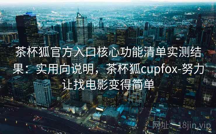 茶杯狐官方入口核心功能清单实测结果：实用向说明，茶杯狐cupfox-努力让找电影变得简单  第1张