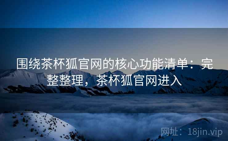 围绕茶杯狐官网的核心功能清单：完整整理，茶杯狐官网进入  第2张